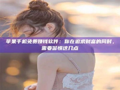 宣城苹果手机免费赚钱软件：你在追求财富的同时，需要警惕这几点