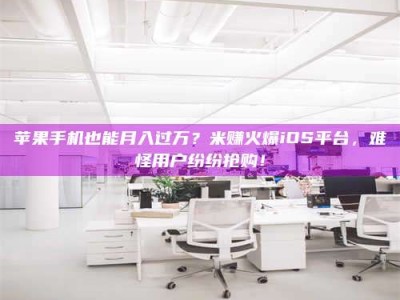 宣城苹果手机也能月入过万？米赚火爆iOS平台，难怪用户纷纷抢购！